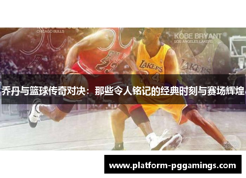 乔丹与篮球传奇对决：那些令人铭记的经典时刻与赛场辉煌