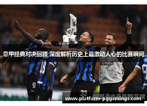 意甲经典对决回顾 深度解析历史上最激动人心的比赛瞬间