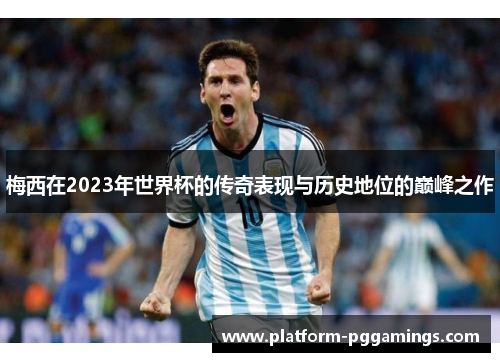 梅西在2023年世界杯的传奇表现与历史地位的巅峰之作