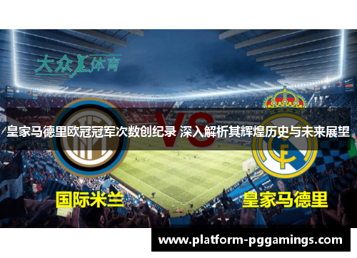 皇家马德里欧冠冠军次数创纪录 深入解析其辉煌历史与未来展望