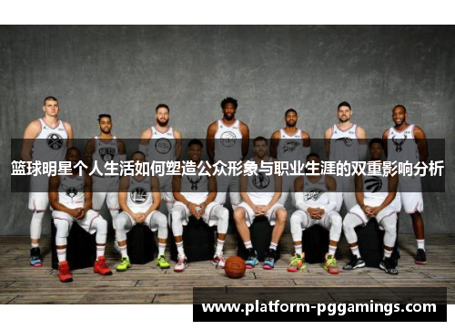 篮球明星个人生活如何塑造公众形象与职业生涯的双重影响分析