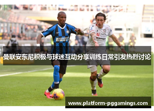 曼联安东尼积极与球迷互动分享训练日常引发热烈讨论