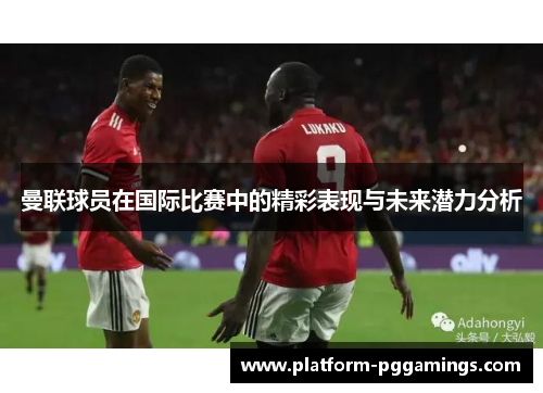 曼联球员在国际比赛中的精彩表现与未来潜力分析