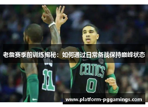 老詹赛季前训练揭秘：如何通过日常备战保持巅峰状态
