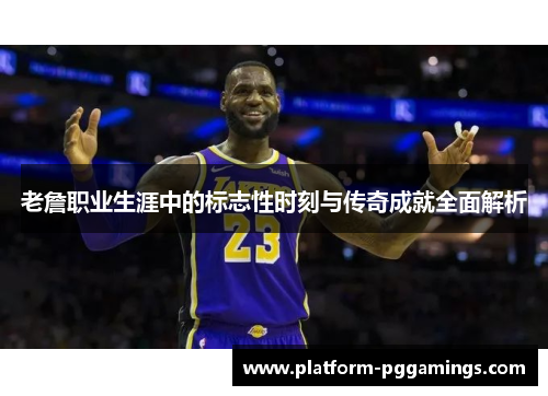 老詹职业生涯中的标志性时刻与传奇成就全面解析