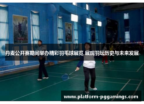 丹麦公开赛期间举办精彩羽毛球展览 展现羽坛历史与未来发展