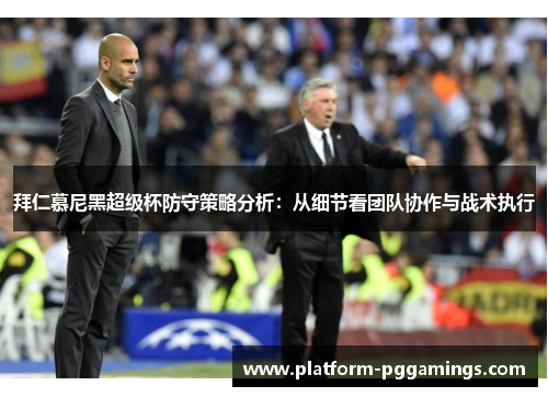 拜仁慕尼黑超级杯防守策略分析：从细节看团队协作与战术执行