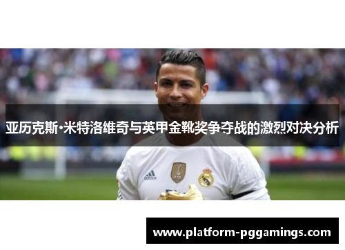亚历克斯·米特洛维奇与英甲金靴奖争夺战的激烈对决分析