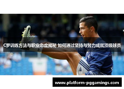 C罗训练方法与职业态度揭秘 如何通过坚持与努力成就顶级球员