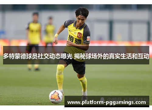 多特蒙德球员社交动态曝光 揭秘球场外的真实生活和互动