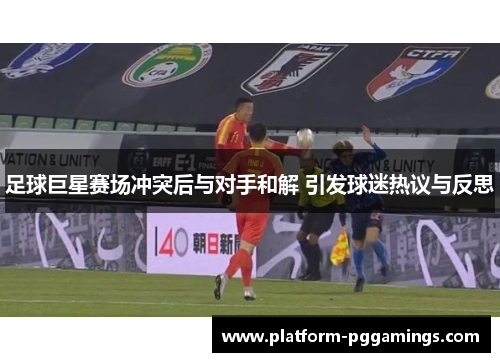 足球巨星赛场冲突后与对手和解 引发球迷热议与反思
