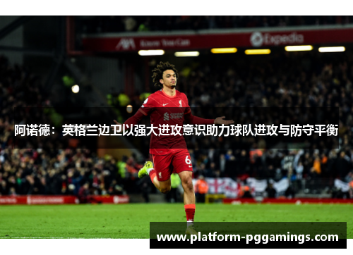 阿诺德：英格兰边卫以强大进攻意识助力球队进攻与防守平衡