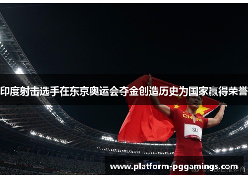 印度射击选手在东京奥运会夺金创造历史为国家赢得荣誉