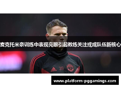麦克托米奈训练中表现亮眼引起教练关注或成队伍新核心