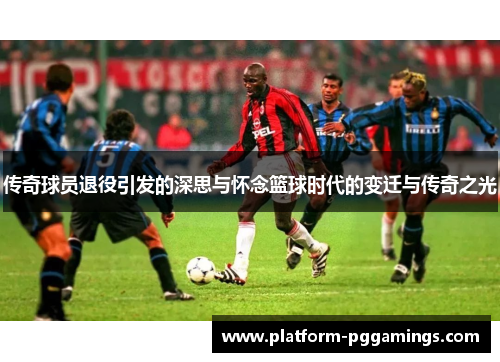 传奇球员退役引发的深思与怀念篮球时代的变迁与传奇之光