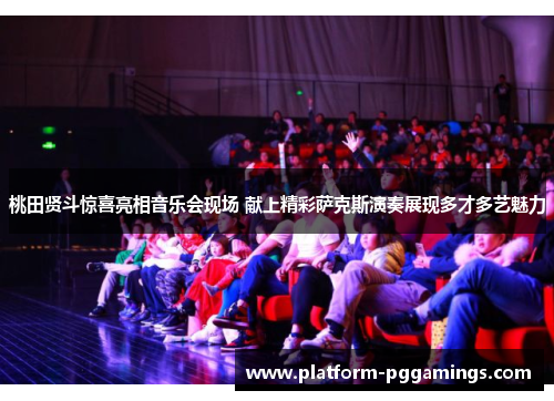 桃田贤斗惊喜亮相音乐会现场 献上精彩萨克斯演奏展现多才多艺魅力