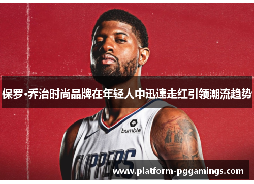 保罗·乔治时尚品牌在年轻人中迅速走红引领潮流趋势