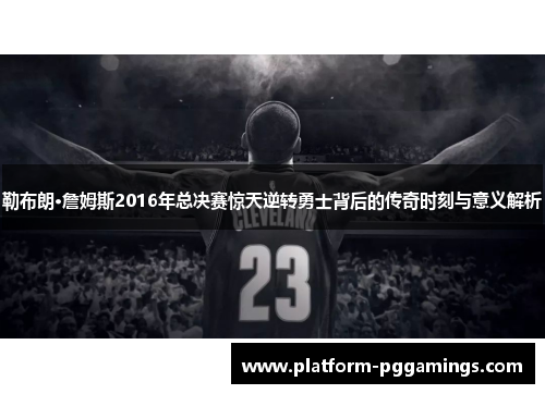 勒布朗·詹姆斯2016年总决赛惊天逆转勇士背后的传奇时刻与意义解析