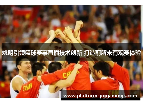 姚明引领篮球赛事直播技术创新 打造前所未有观赛体验