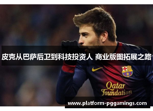 皮克从巴萨后卫到科技投资人 商业版图拓展之路