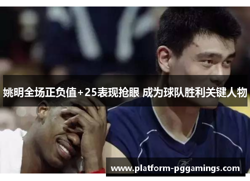 姚明全场正负值+25表现抢眼 成为球队胜利关键人物