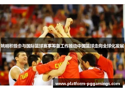 姚明积极参与国际篮球赛事筹备工作推动中国篮球走向全球化发展