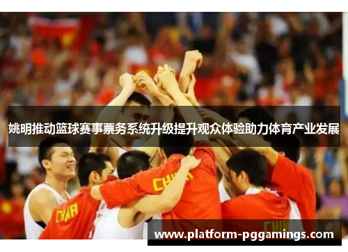 姚明推动篮球赛事票务系统升级提升观众体验助力体育产业发展