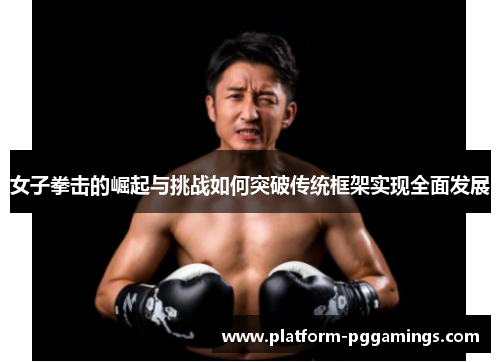 女子拳击的崛起与挑战如何突破传统框架实现全面发展