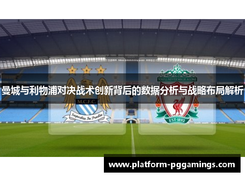 曼城与利物浦对决战术创新背后的数据分析与战略布局解析