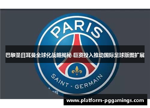 巴黎圣日耳曼全球化战略揭秘 巨资投入推动国际足球版图扩展