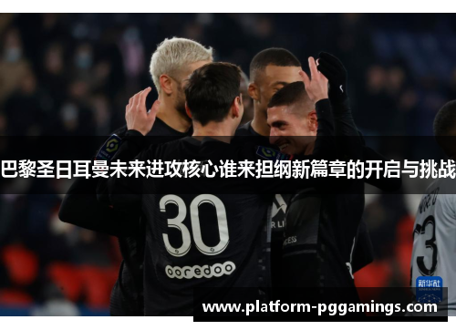 巴黎圣日耳曼未来进攻核心谁来担纲新篇章的开启与挑战