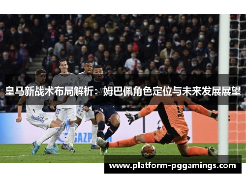 皇马新战术布局解析：姆巴佩角色定位与未来发展展望