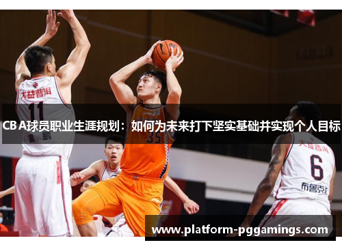CBA球员职业生涯规划：如何为未来打下坚实基础并实现个人目标