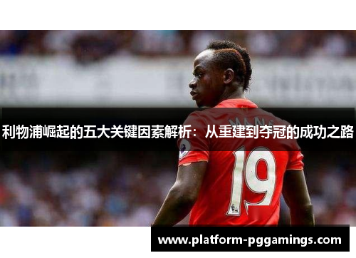 利物浦崛起的五大关键因素解析：从重建到夺冠的成功之路