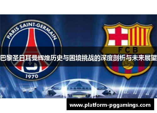 巴黎圣日耳曼辉煌历史与困境挑战的深度剖析与未来展望