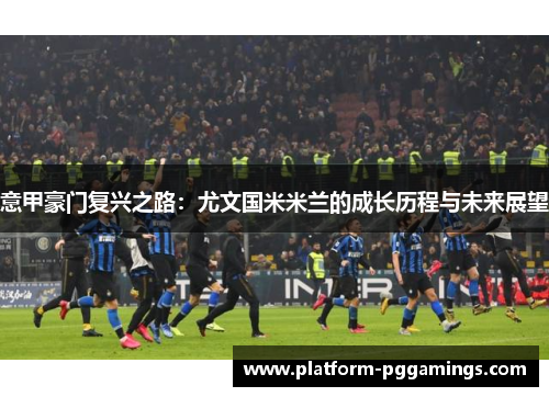 意甲豪门复兴之路：尤文国米米兰的成长历程与未来展望