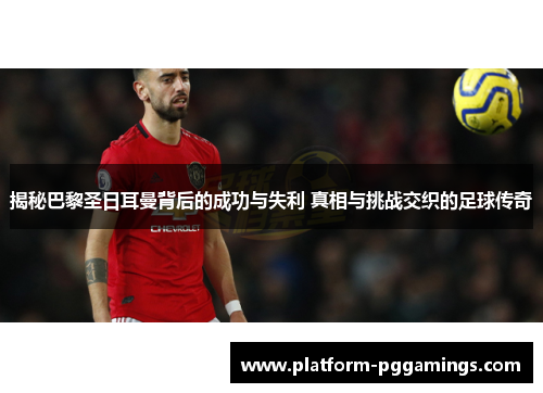 揭秘巴黎圣日耳曼背后的成功与失利 真相与挑战交织的足球传奇