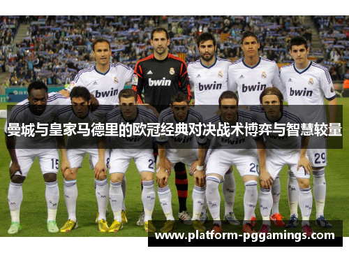 曼城与皇家马德里的欧冠经典对决战术博弈与智慧较量