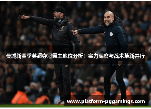 曼城新赛季英超夺冠霸主地位分析：实力深度与战术革新并行