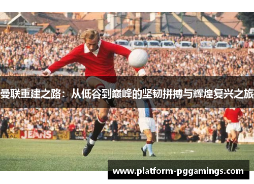 曼联重建之路：从低谷到巅峰的坚韧拼搏与辉煌复兴之旅