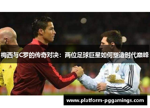 梅西与C罗的传奇对决：两位足球巨星如何塑造时代巅峰