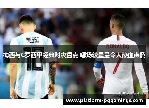 梅西与C罗西甲经典对决盘点 哪场较量最令人热血沸腾