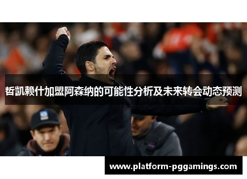 哲凯赖什加盟阿森纳的可能性分析及未来转会动态预测