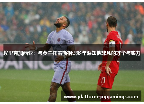 埃里克加西亚：与费兰托雷斯相识多年深知他非凡的才华与实力