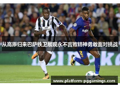 从高原归来巴萨铁卫展现永不言败精神勇敢面对挑战