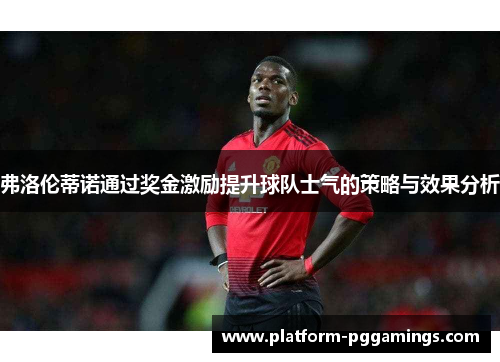 弗洛伦蒂诺通过奖金激励提升球队士气的策略与效果分析