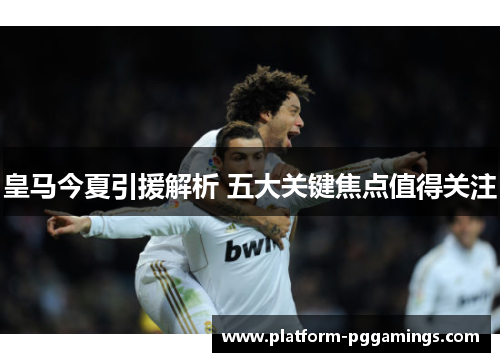 皇马今夏引援解析 五大关键焦点值得关注