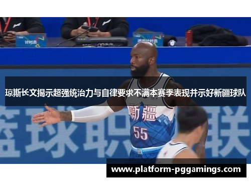 琼斯长文揭示超强统治力与自律要求不满本赛季表现并示好新疆球队