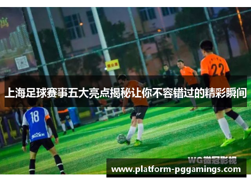 上海足球赛事五大亮点揭秘让你不容错过的精彩瞬间