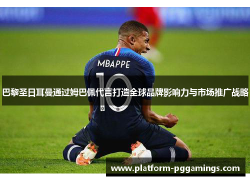 巴黎圣日耳曼通过姆巴佩代言打造全球品牌影响力与市场推广战略